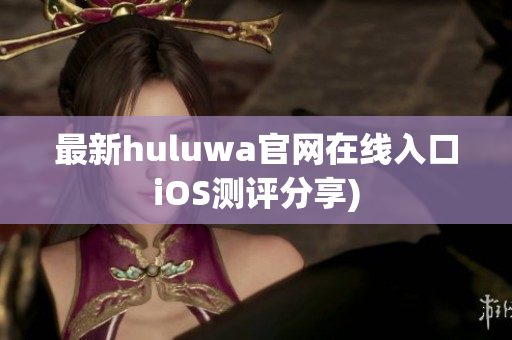 最新huluwa官网在线入口iOS测评分享)