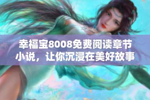 幸福宝8008免费阅读章节小说，让你沉浸在美好故事中