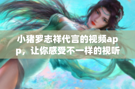 小猪罗志祥代言的视频app，让你感受不一样的视听享受