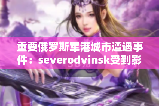 重要俄罗斯军港城市遭遇事件：severodvinsk受到影响
