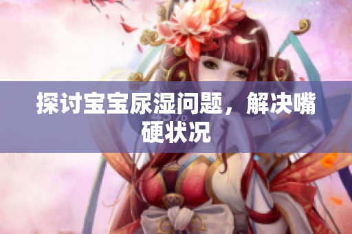 探讨宝宝尿湿问题，解决嘴硬状况