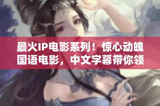 最火IP电影系列！惊心动魄国语电影，中文字幕带你领略震撼视听！