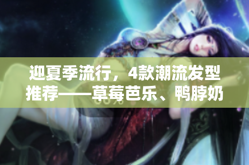 迎夏季流行，4款潮流发型推荐——草莓芭乐、鸭脖奶茶…（未完待续）。