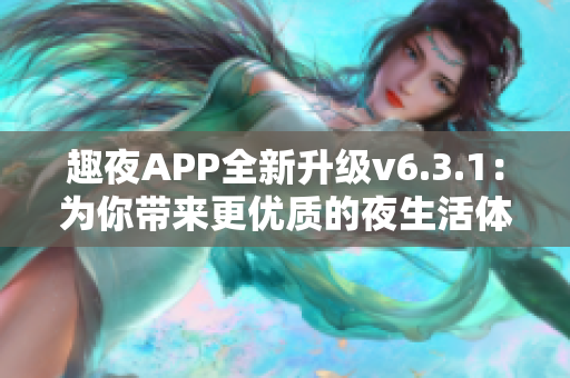 趣夜APP全新升级v6.3.1：为你带来更优质的夜生活体验！