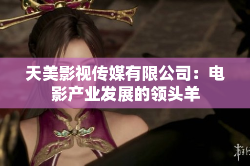 天美影视传媒有限公司：电影产业发展的领头羊