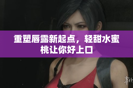 重塑唇露新起点，轻甜水蜜桃让你好上口