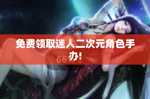 免费领取迷人二次元角色手办!