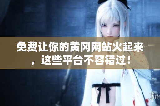 免费让你的黄冈网站火起来，这些平台不容错过！