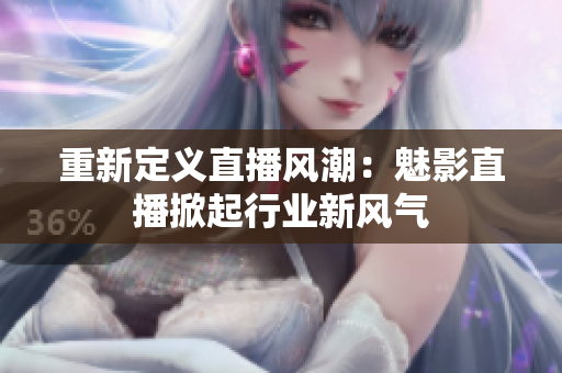 重新定义直播风潮：魅影直播掀起行业新风气