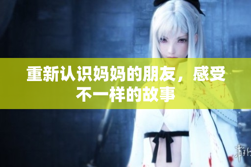 重新认识妈妈的朋友，感受不一样的故事
