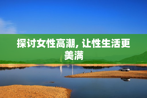 探讨女性高潮, 让性生活更美满