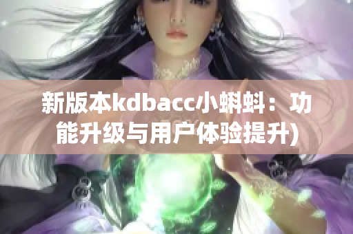 新版本kdbacc小蝌蚪：功能升级与用户体验提升)