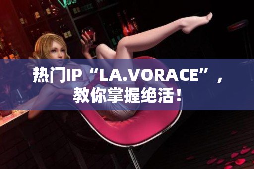 热门IP“LA.VORACE”，教你掌握绝活！