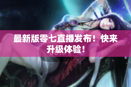 最新版零七直播发布！快来升级体验！