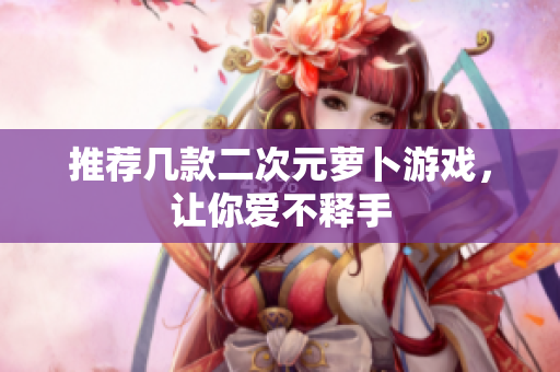 推荐几款二次元萝卜游戏，让你爱不释手