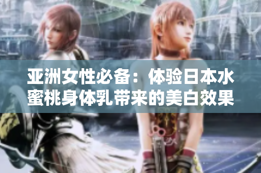 亚洲女性必备：体验日本水蜜桃身体乳带来的美白效果