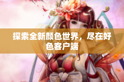 探索全新颜色世界，尽在好色客户端