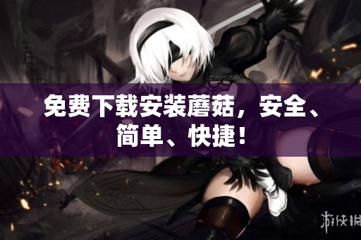 免费下载安装蘑菇，安全、简单、快捷！