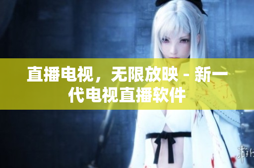 直播电视，无限放映 - 新一代电视直播软件