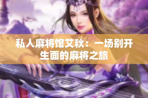 私人麻将馆艾秋：一场别开生面的麻将之旅