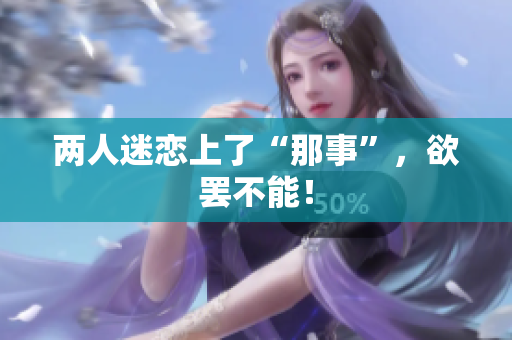 两人迷恋上了“那事”，欲罢不能！
