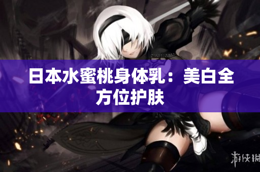 日本水蜜桃身体乳：美白全方位护肤