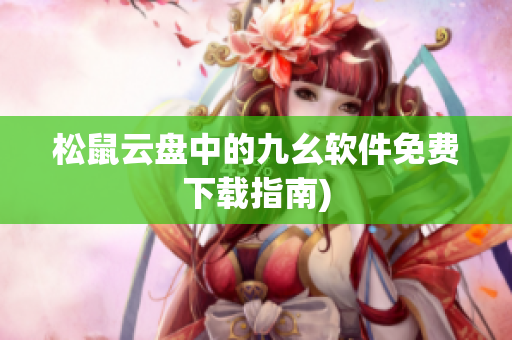 松鼠云盘中的九幺软件免费下载指南)