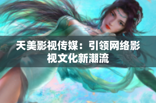 天美影视传媒：引领网络影视文化新潮流