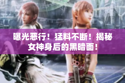 曝光恶行！猛料不断！揭秘女神身后的黑暗面！