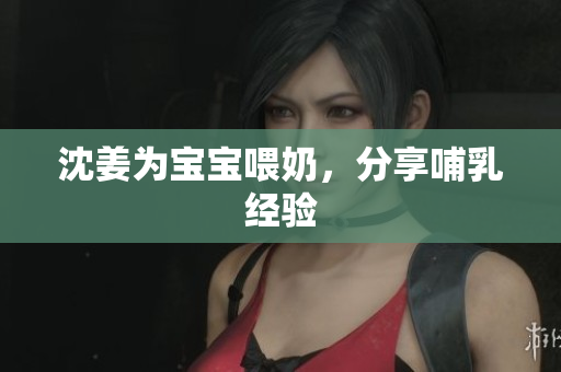沈姜为宝宝喂奶，分享哺乳经验