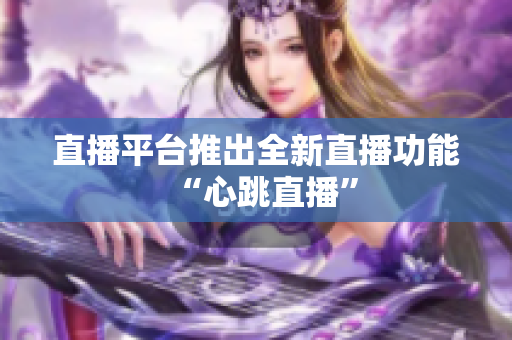 直播平台推出全新直播功能“心跳直播”