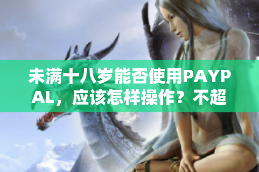 未满十八岁能否使用PAYPAL，应该怎样操作？不超过50字