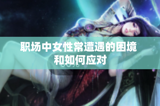 职场中女性常遭遇的困境 和如何应对