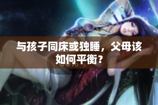 与孩子同床或独睡，父母该如何平衡？
