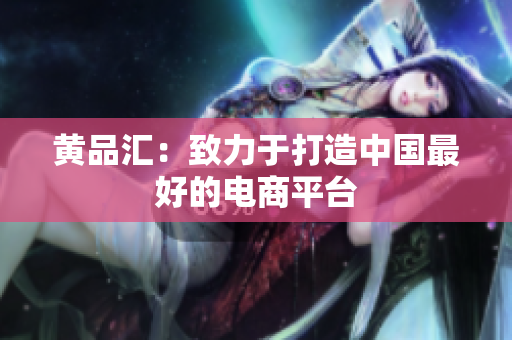 黄品汇：致力于打造中国最好的电商平台