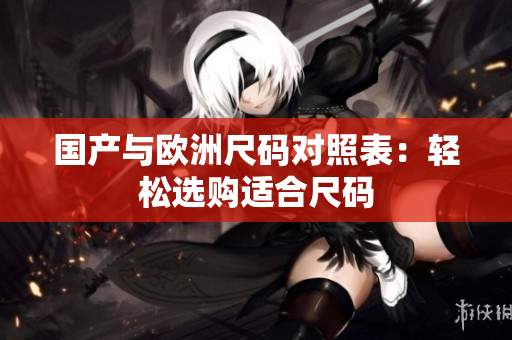 国产与欧洲尺码对照表：轻松选购适合尺码