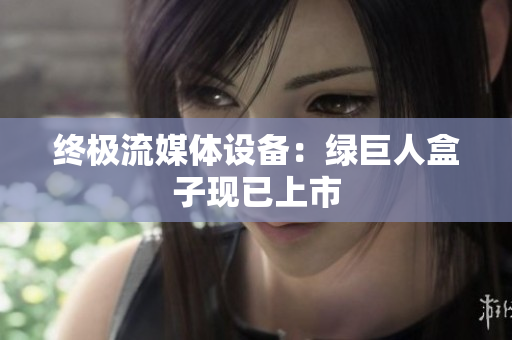 终极流媒体设备：绿巨人盒子现已上市