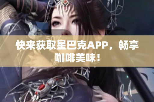 快来获取星巴克APP，畅享咖啡美味！