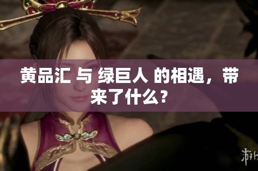 黄品汇 与 绿巨人 的相遇，带来了什么？