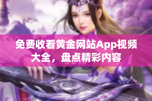 免费收看黄金网站App视频大全，盘点精彩内容