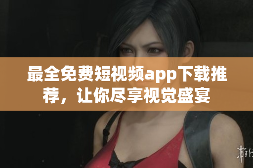 最全免费短视频app下载推荐，让你尽享视觉盛宴