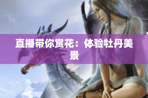 直播带你赏花：体验牡丹美景