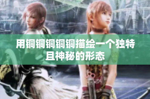用铜铜铜铜铜描绘一个独特且神秘的形态