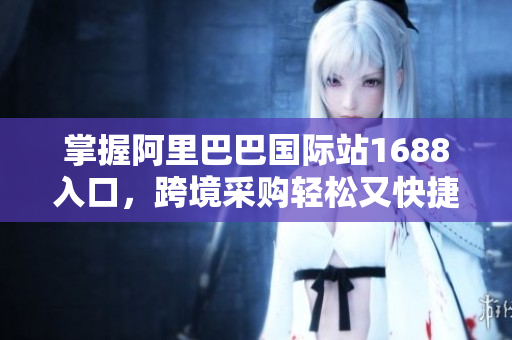 掌握阿里巴巴国际站1688入口，跨境采购轻松又快捷！