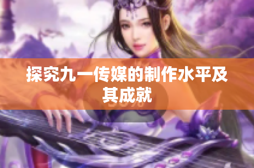 探究九一传媒的制作水平及其成就