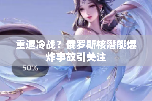 重返冷战？俄罗斯核潜艇爆炸事故引关注