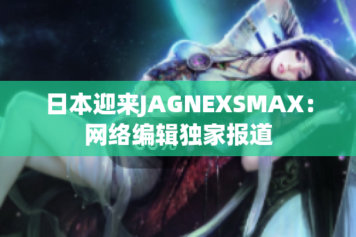 日本迎来JAGNEXSMAX：网络编辑独家报道