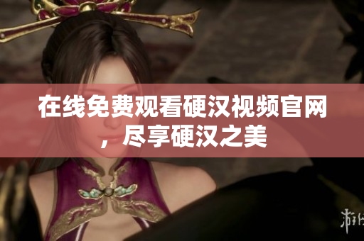 在线免费观看硬汉视频官网，尽享硬汉之美