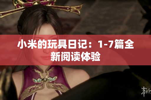 小米的玩具日记：1-7篇全新阅读体验