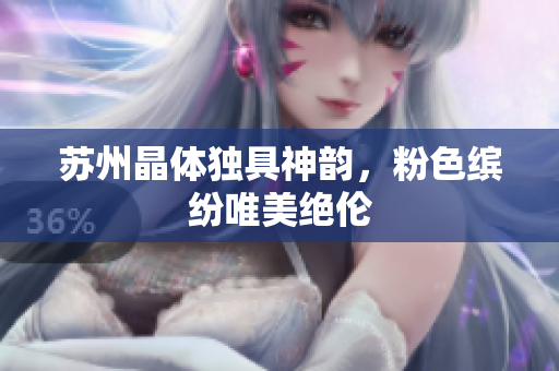 苏州晶体独具神韵，粉色缤纷唯美绝伦